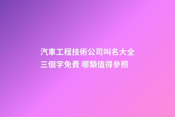 汽車工程技術公司叫名大全三個字免費 哪類值得參照-第1張-公司起名-玄機派